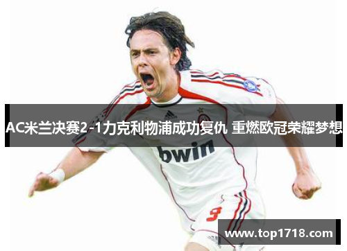 AC米兰决赛2-1力克利物浦成功复仇 重燃欧冠荣耀梦想