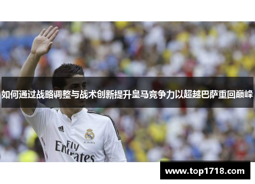 如何通过战略调整与战术创新提升皇马竞争力以超越巴萨重回巅峰