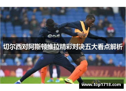 切尔西对阿斯顿维拉精彩对决五大看点解析