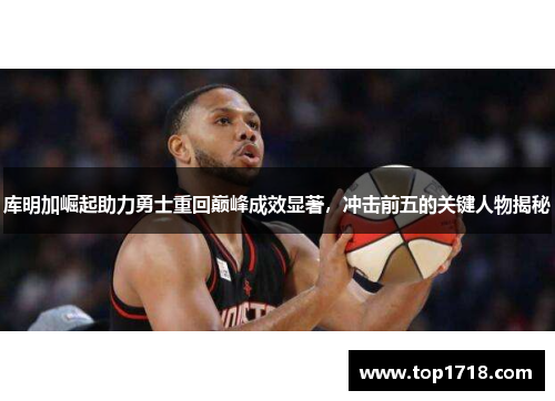 库明加崛起助力勇士重回巅峰成效显著，冲击前五的关键人物揭秘
