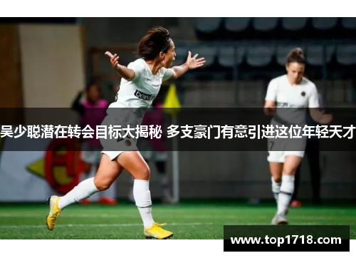 吴少聪潜在转会目标大揭秘 多支豪门有意引进这位年轻天才