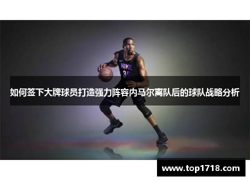 如何签下大牌球员打造强力阵容内马尔离队后的球队战略分析