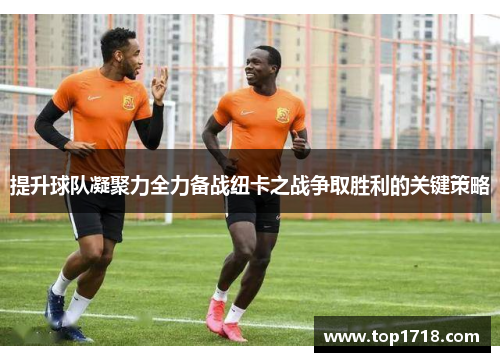 提升球队凝聚力全力备战纽卡之战争取胜利的关键策略