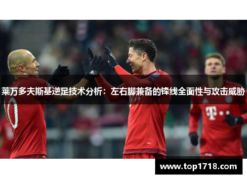 莱万多夫斯基逆足技术分析：左右脚兼备的锋线全面性与攻击威胁