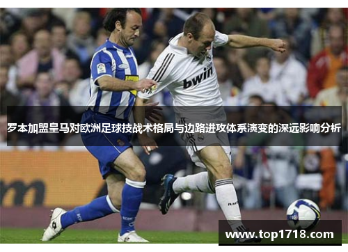 罗本加盟皇马对欧洲足球技战术格局与边路进攻体系演变的深远影响分析