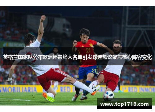 英格兰国家队公布欧洲杯最终大名单引发球迷热议聚焦核心阵容变化