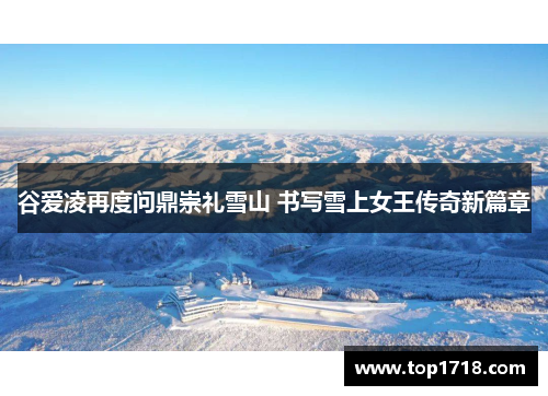 谷爱凌再度问鼎崇礼雪山 书写雪上女王传奇新篇章