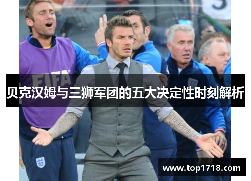 贝克汉姆与三狮军团的五大决定性时刻解析