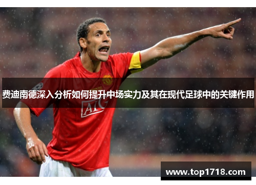 费迪南德深入分析如何提升中场实力及其在现代足球中的关键作用 费迪南德深入分析如何提升中场实力及其在现代足球中的关键作用