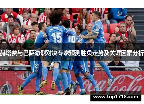 赫塔费与巴萨激烈对决专家预测胜负走势及关键因素分析 赫塔费与巴萨激烈对决专家预测胜负走势及关键因素分析