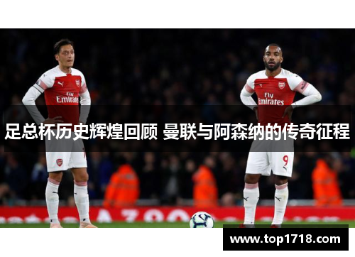足总杯历史辉煌回顾 曼联与阿森纳的传奇征程