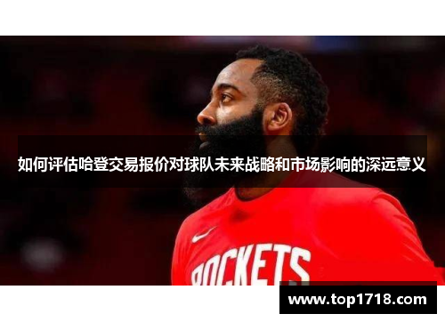如何评估哈登交易报价对球队未来战略和市场影响的深远意义