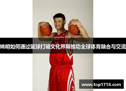 姚明如何通过篮球打破文化界限推动全球体育融合与交流