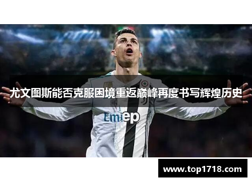 尤文图斯能否克服困境重返巅峰再度书写辉煌历史