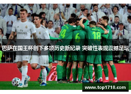 巴萨在国王杯创下多项历史新纪录 突破性表现震撼足坛